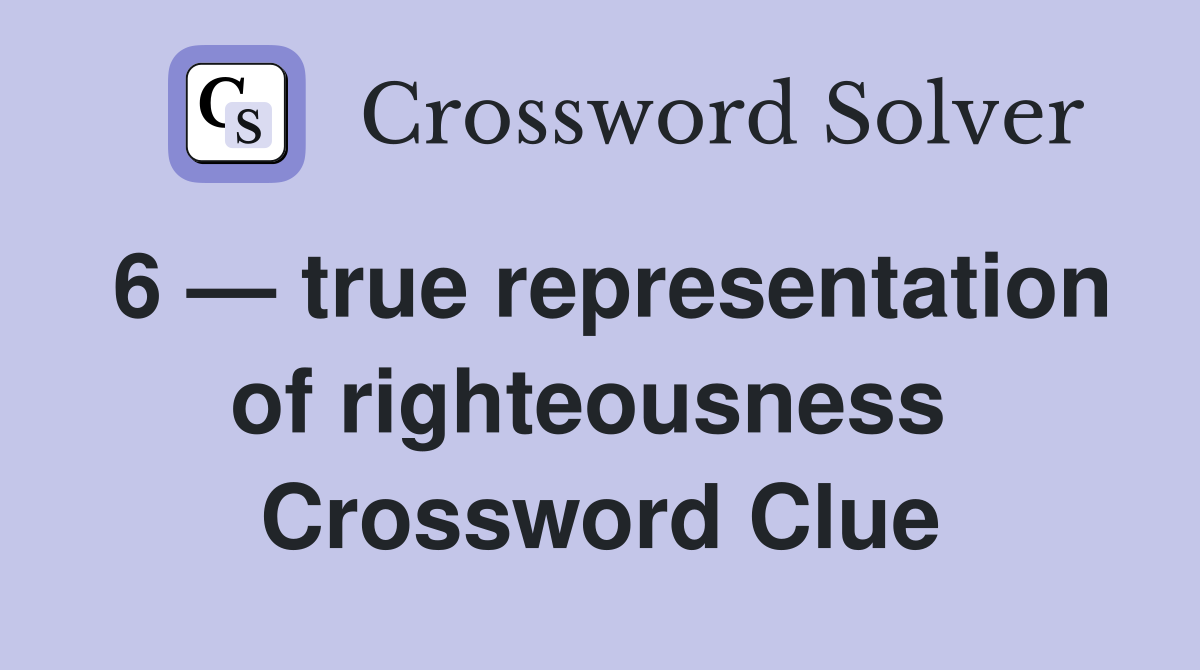 6 — true representation of righteousness  Crossword Clue