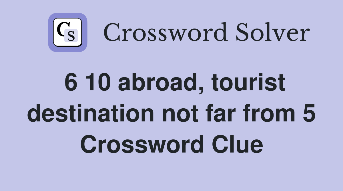 6 10 abroad, tourist destination not far from 5 Crossword Clue