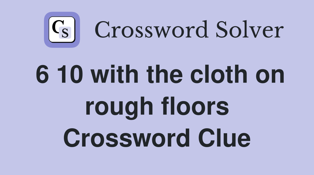 6 10 with the cloth on rough floors Crossword Clue