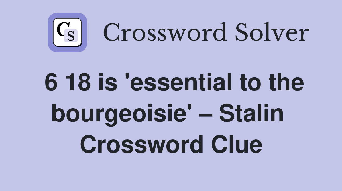 6 18 is 'essential to the bourgeoisie' – Stalin  Crossword Clue