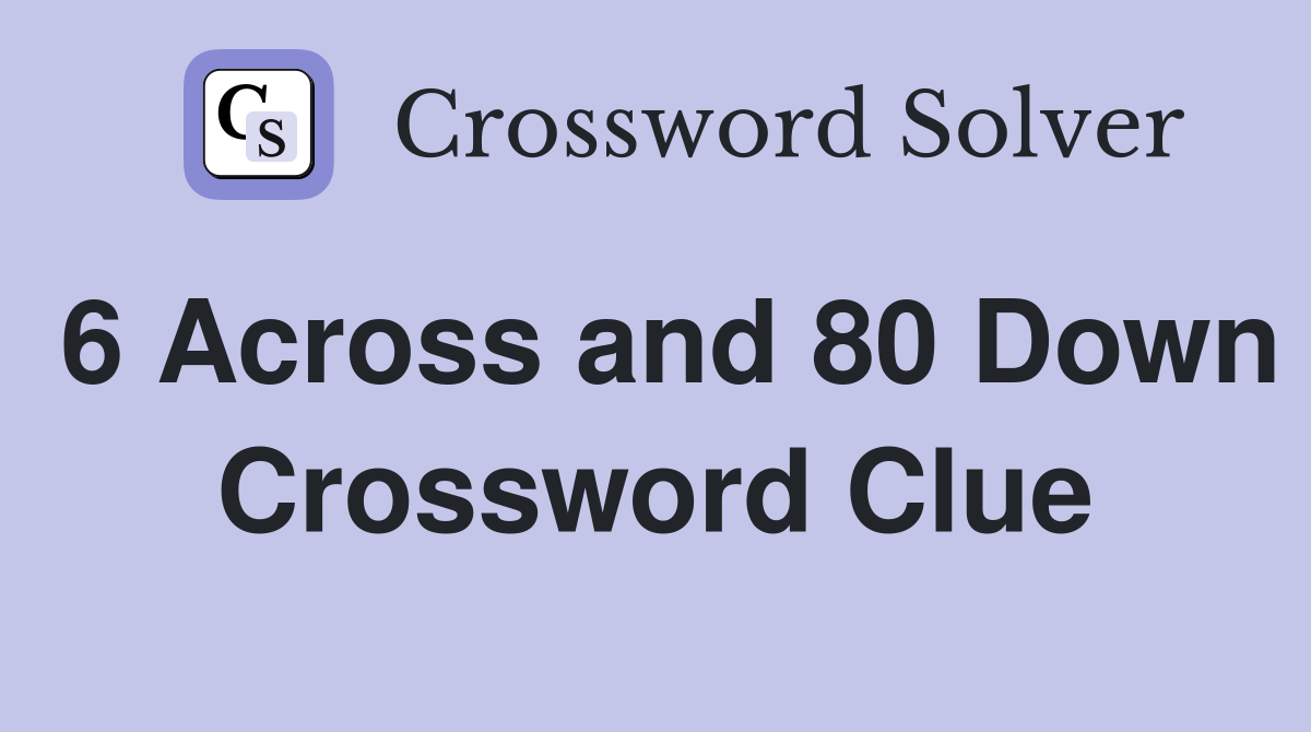 6 Across and 80 Down Crossword Clue