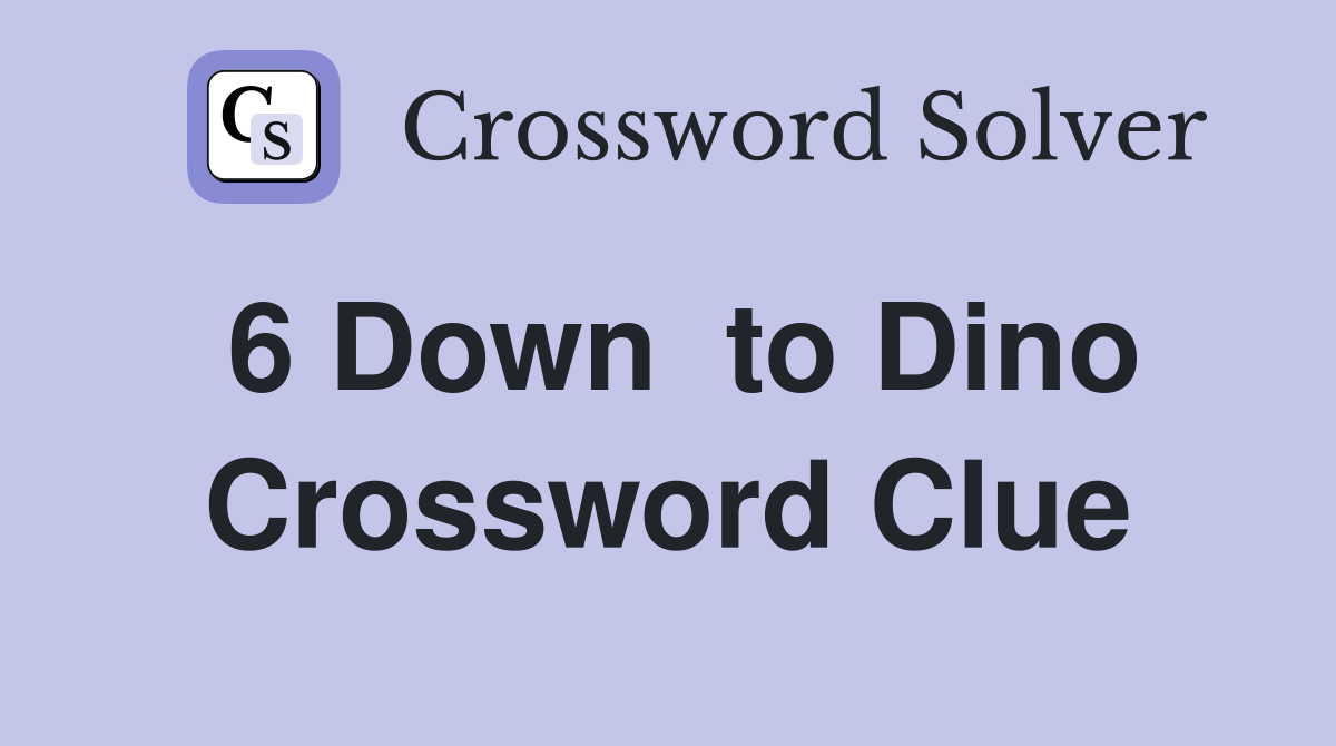 6 Down  to Dino Crossword Clue