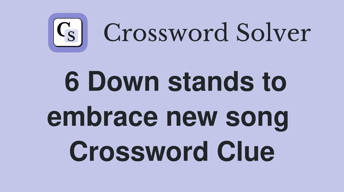6 Down stands to embrace new song  Crossword Clue
