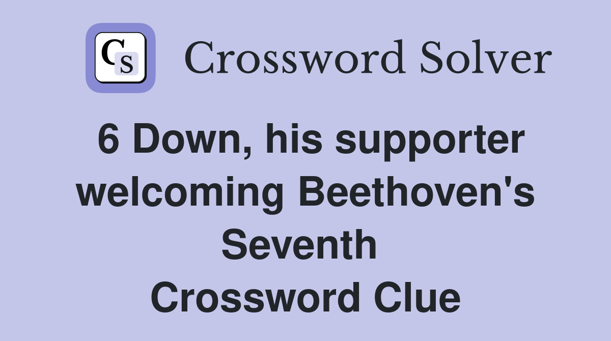 6 Down, his supporter welcoming Beethoven's Seventh  Crossword Clue
