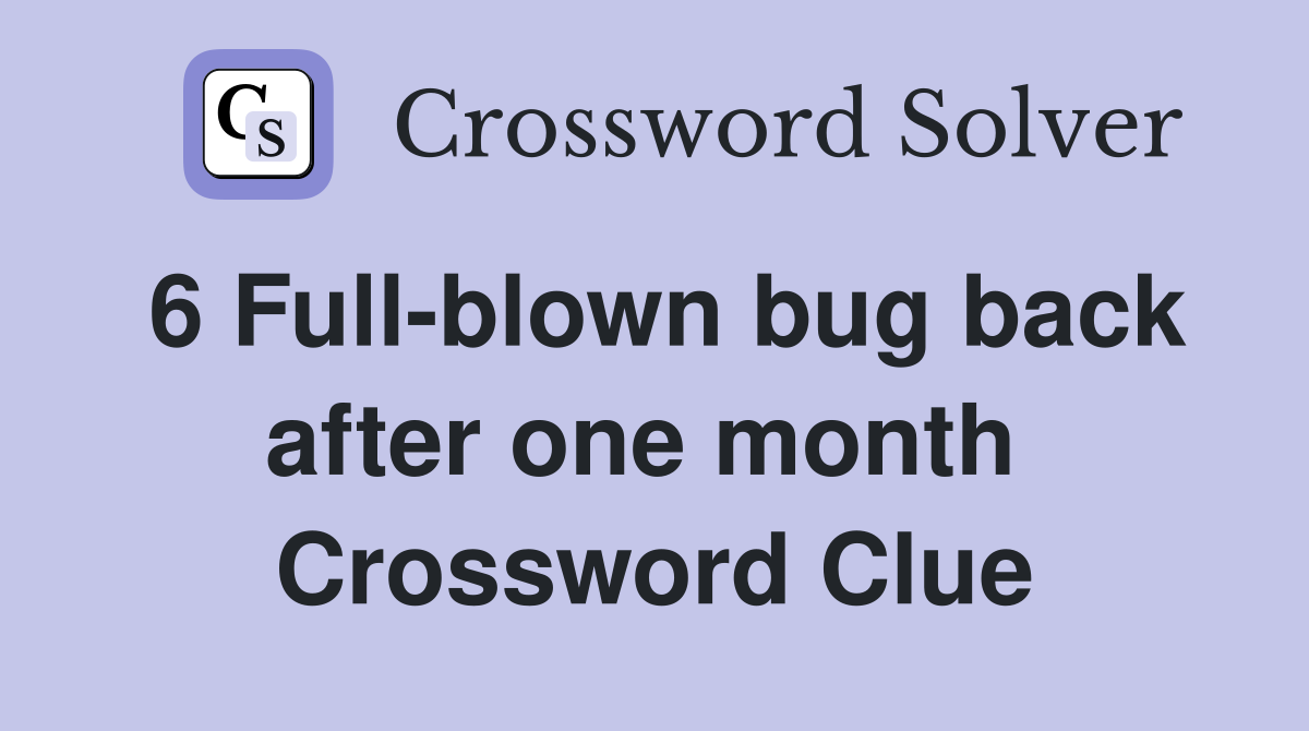 6 Full-blown bug back after one month  Crossword Clue
