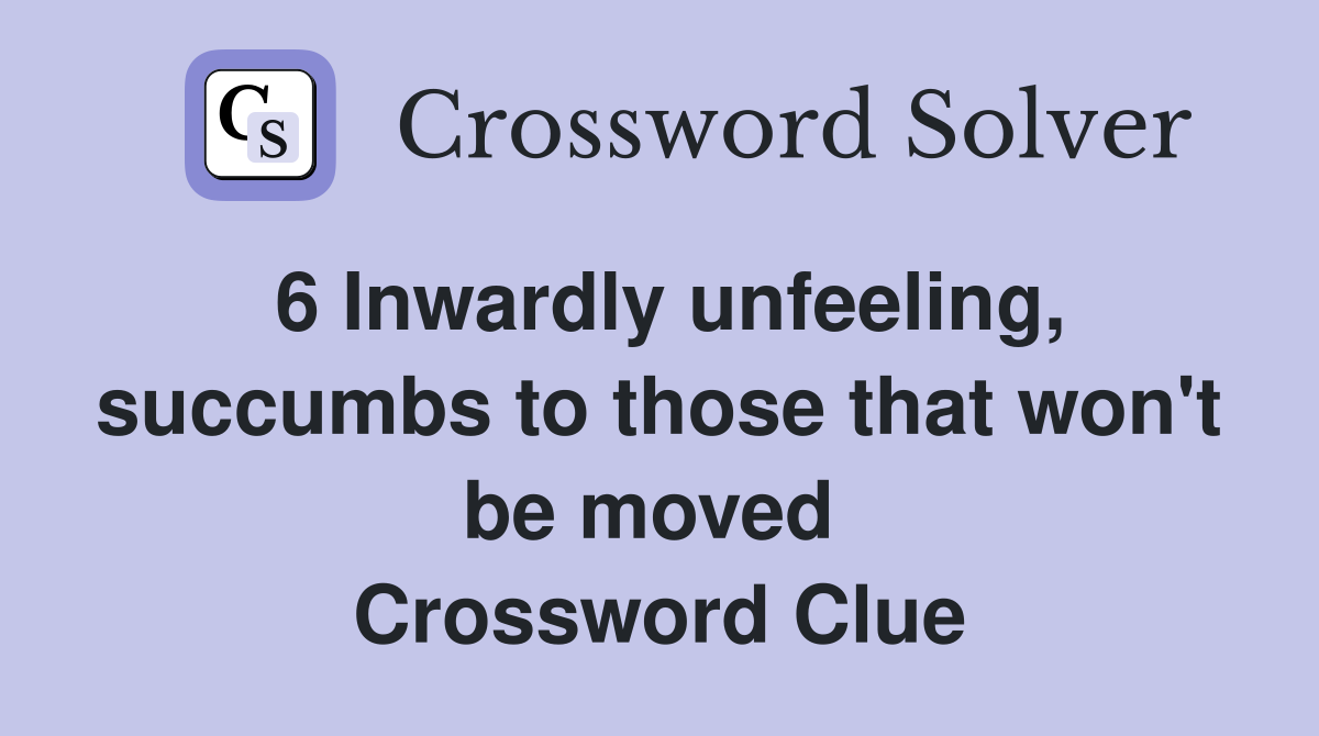 6 Inwardly unfeeling, succumbs to those that won't be moved 
 Crossword Clue