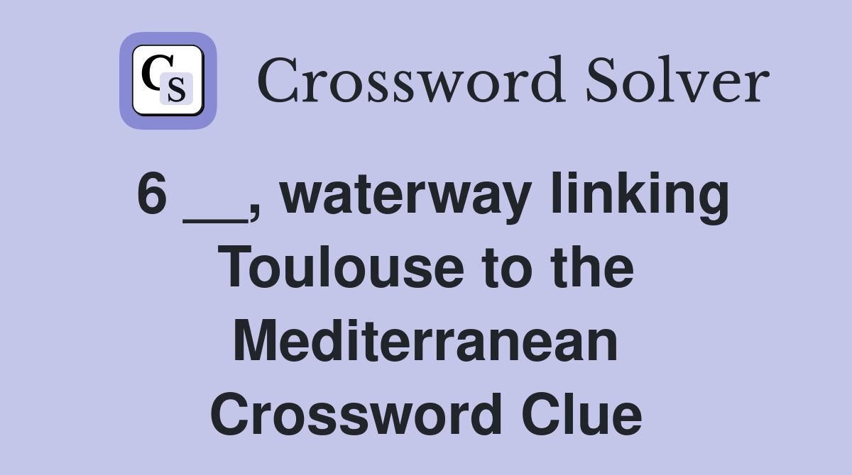 6 __, waterway linking Toulouse to the Mediterranean Crossword Clue