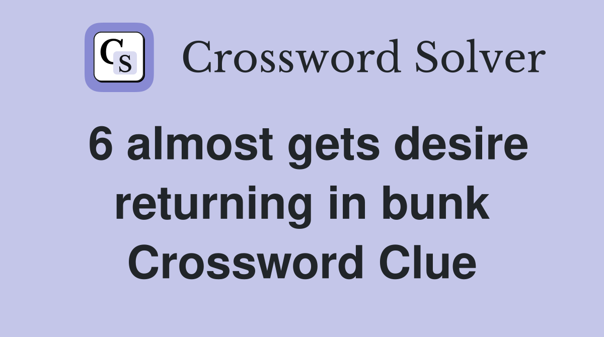 6 almost gets desire returning in bunk Crossword Clue