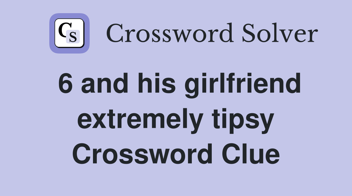 6 and his girlfriend extremely tipsy Crossword Clue