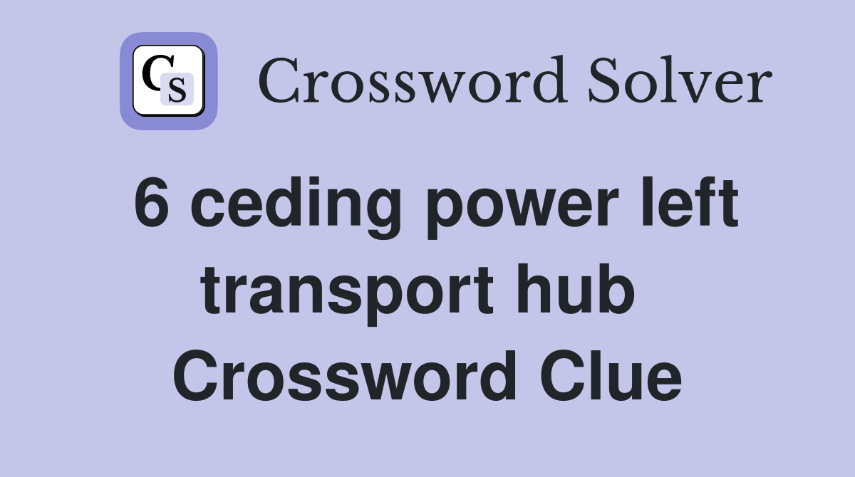 6 ceding power left transport hub  Crossword Clue