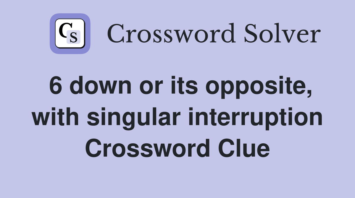 6 down or its opposite, with singular interruption Crossword Clue
