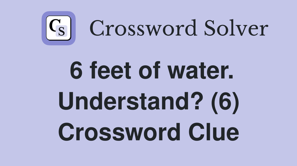 6 feet of water. Understand? (6) Crossword Clue