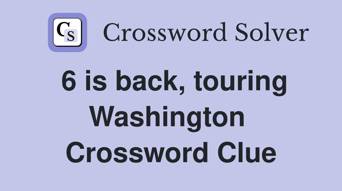 6 is back, touring Washington  Crossword Clue