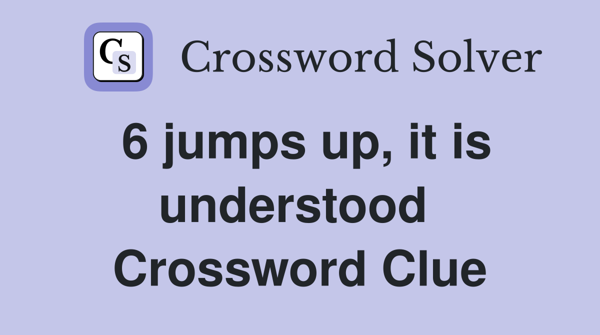 6 jumps up, it is understood  Crossword Clue