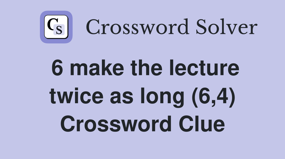 6 make the lecture twice as long (6,4) Crossword Clue