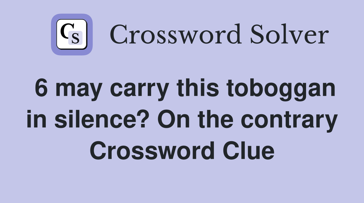 6 may carry this toboggan in silence? On the contrary Crossword Clue