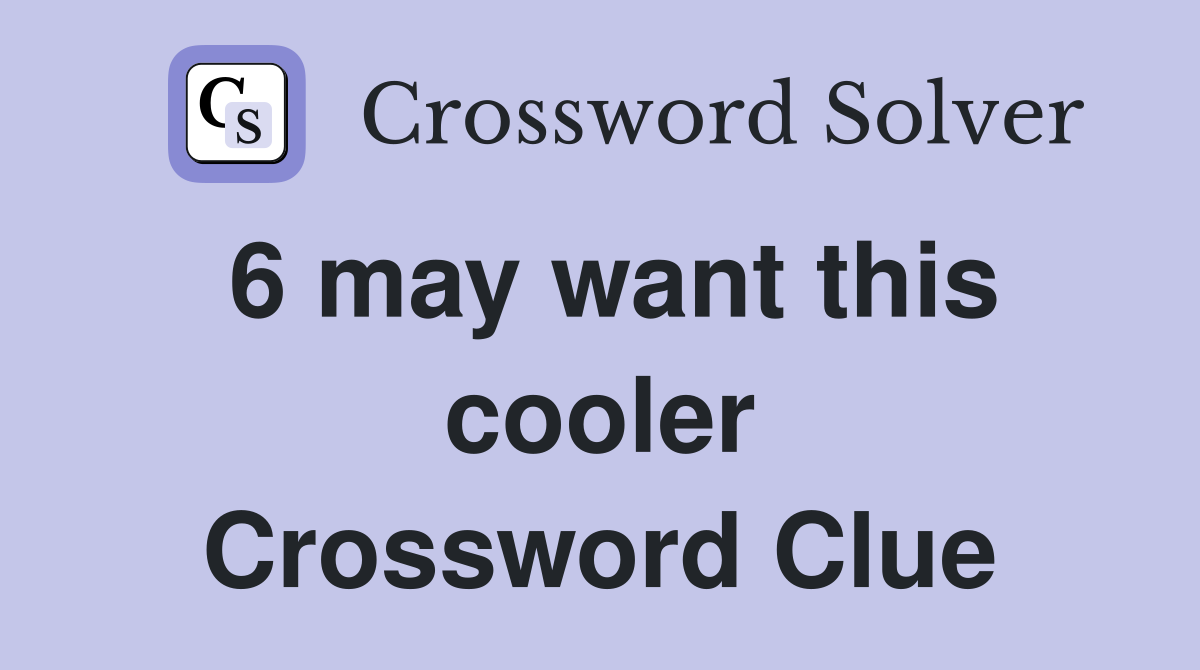 6 may want this cooler Crossword Clue