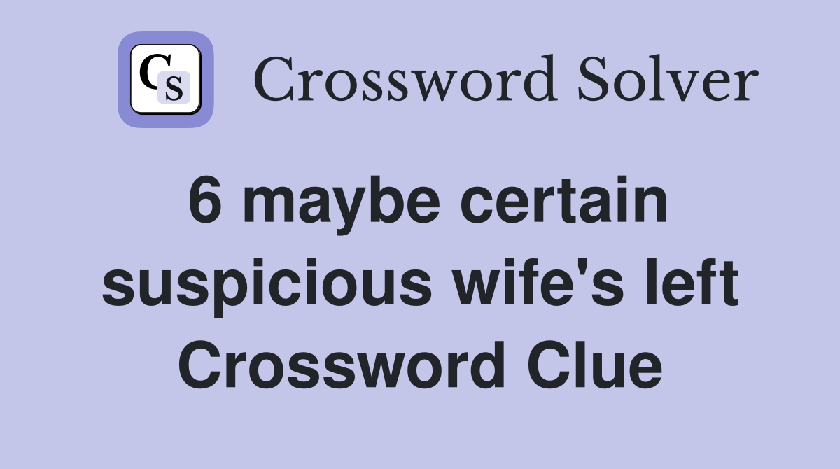 6 maybe certain suspicious wife's left Crossword Clue