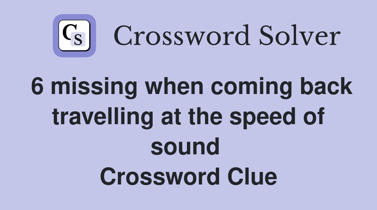 6 missing when coming back travelling at the speed of sound  Crossword Clue