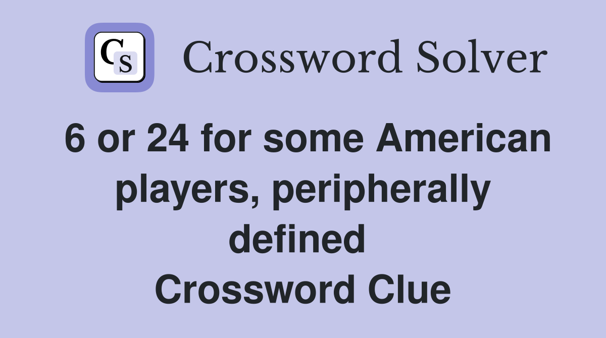 6 or 24 for some American players, peripherally defined  Crossword Clue