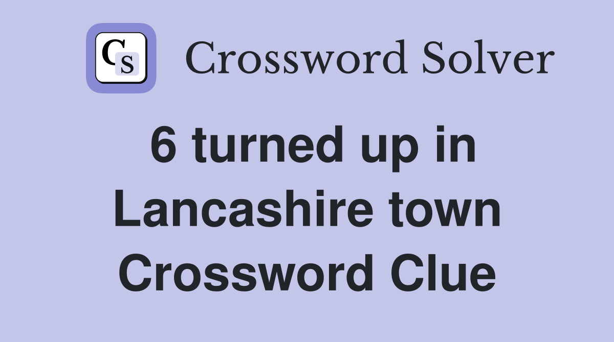 6 turned up in Lancashire town Crossword Clue