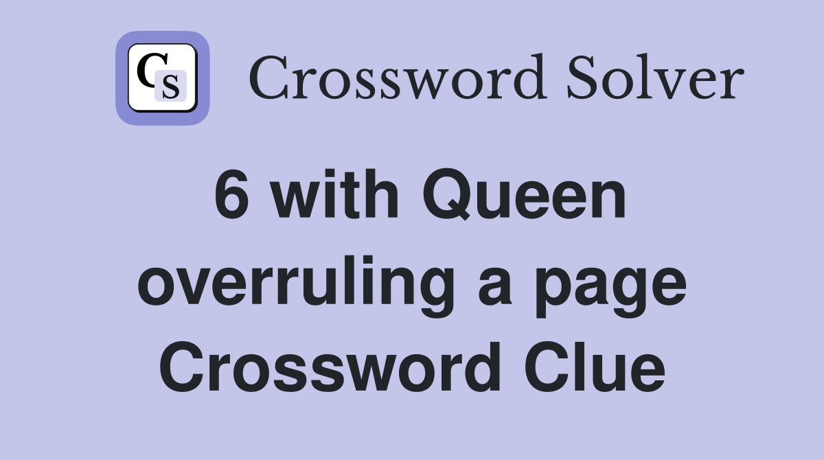 6 with Queen overruling a page Crossword Clue