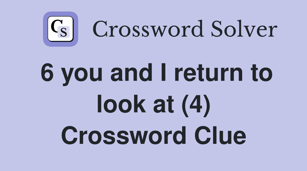 6 you and I return to look at (4) Crossword Clue