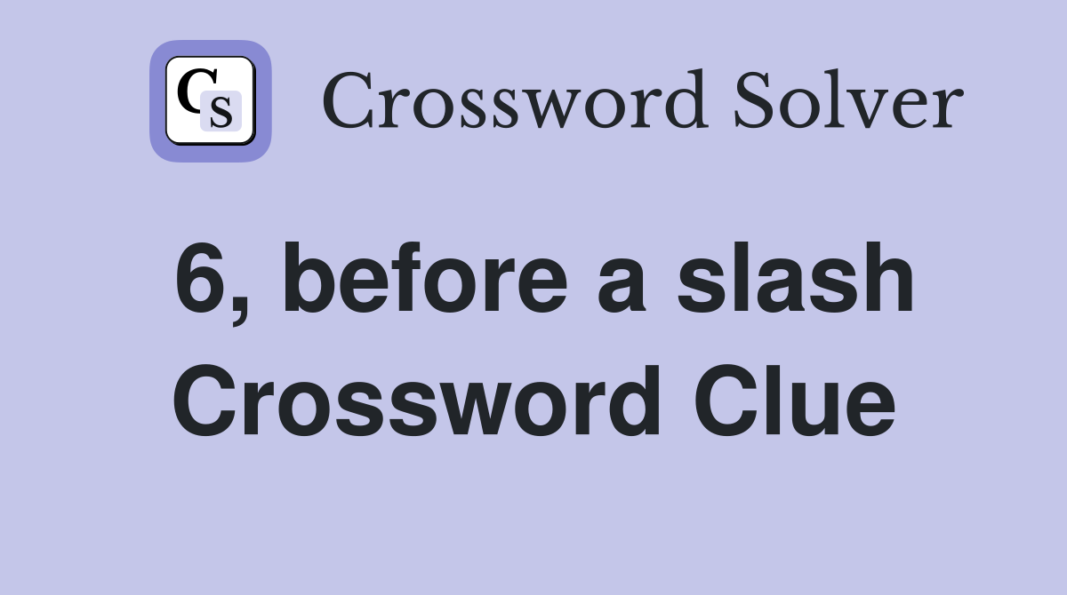 6, before a slash Crossword Clue