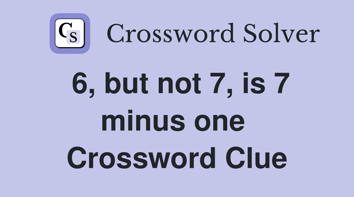 6, but not 7, is 7 minus one  Crossword Clue