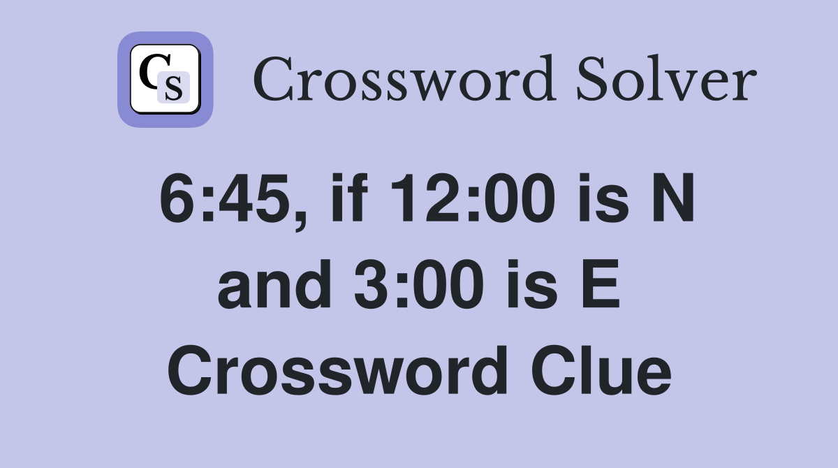 6:45, if 12:00 is N and 3:00 is E Crossword Clue