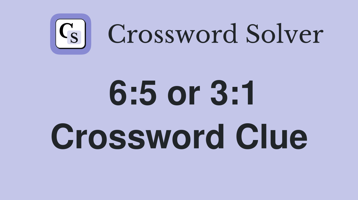 6:5 or 3:1 Crossword Clue