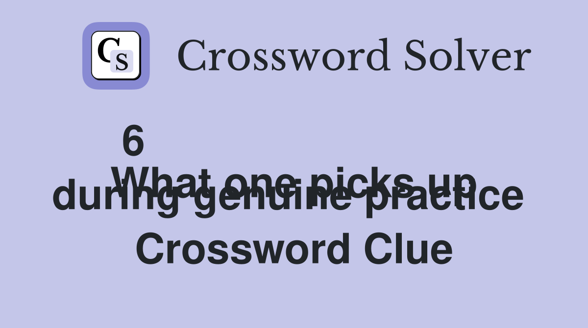 6 
What one picks up during genuine practice  Crossword Clue