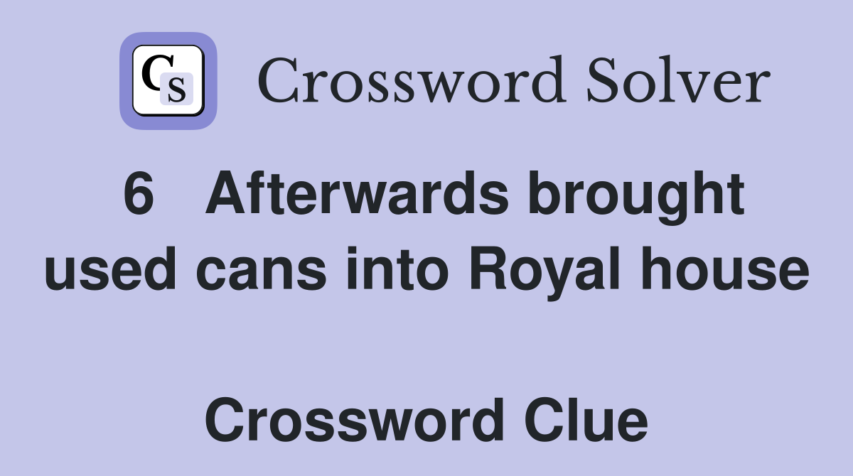 6   Afterwards brought used cans into Royal house  Crossword Clue