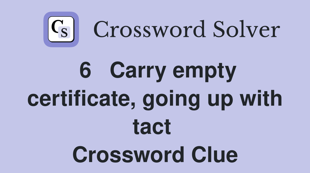 6   Carry empty certificate, going up with tact  Crossword Clue