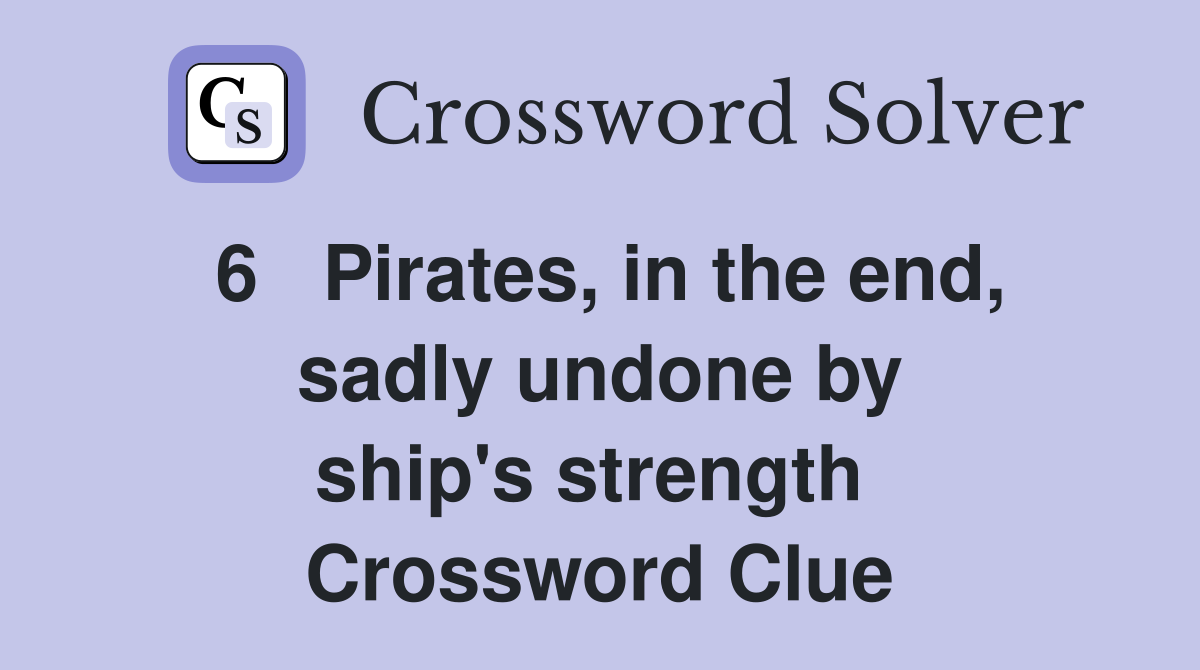 6   Pirates, in the end, sadly undone by ship's strength  Crossword Clue