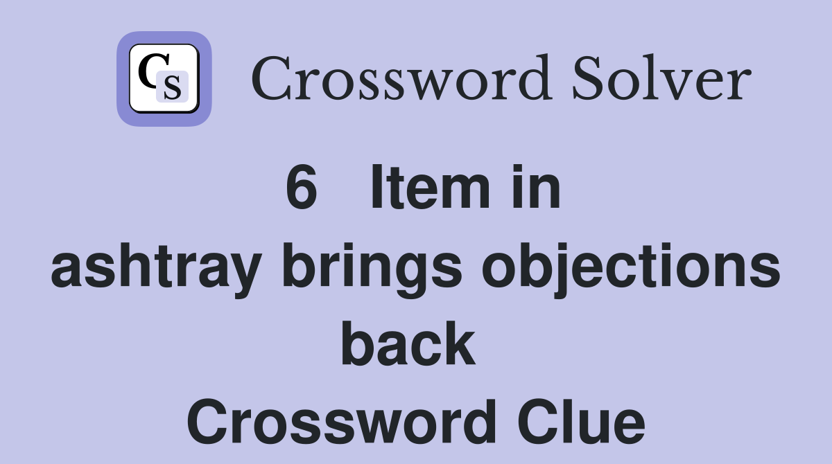 6   Item in ashtray brings objections back  Crossword Clue