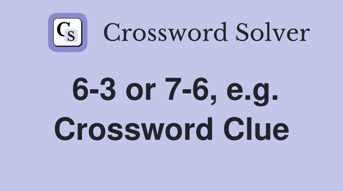 6-3 or 7-6, e.g. Crossword Clue
