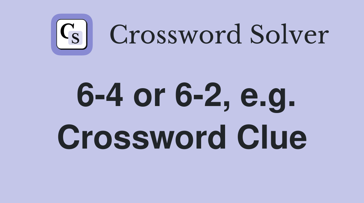 6-4 or 6-2, e.g. Crossword Clue