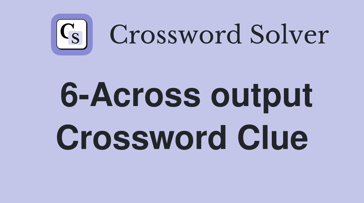 6-Across output Crossword Clue