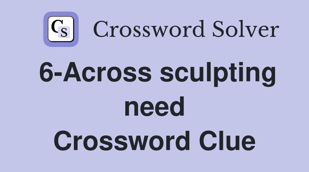 6-Across sculpting need Crossword Clue