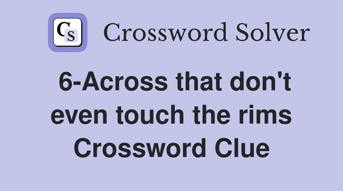 6-Across that don't even touch the rims Crossword Clue