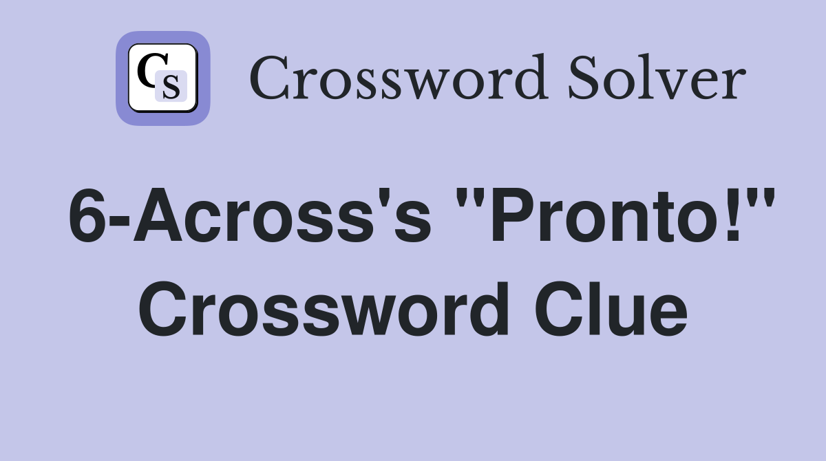 6-Across's "Pronto!" Crossword Clue