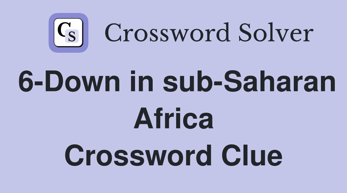 6-Down in sub-Saharan Africa Crossword Clue