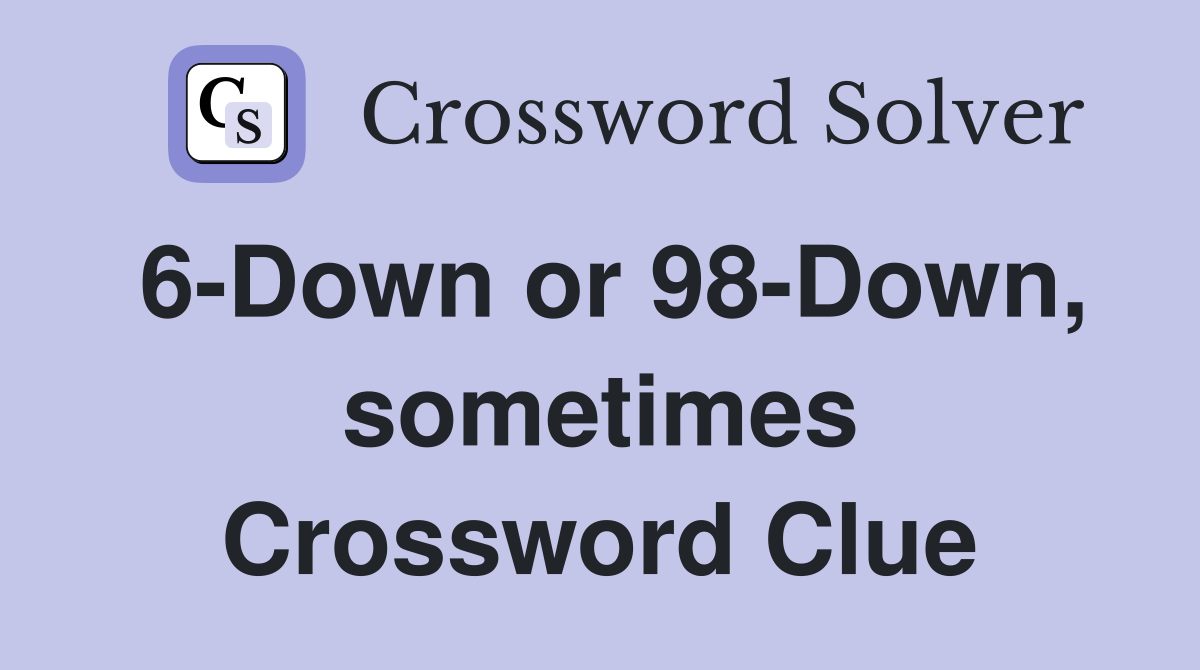 6-Down or 98-Down, sometimes Crossword Clue