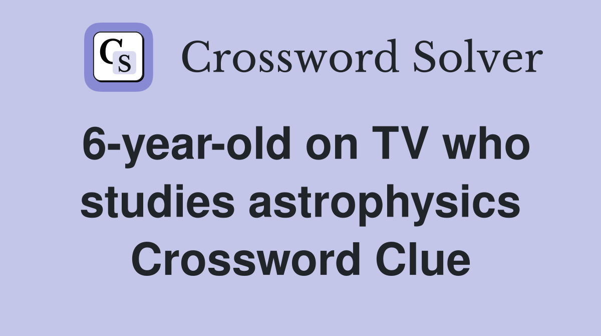 6-year-old on TV who studies astrophysics Crossword Clue