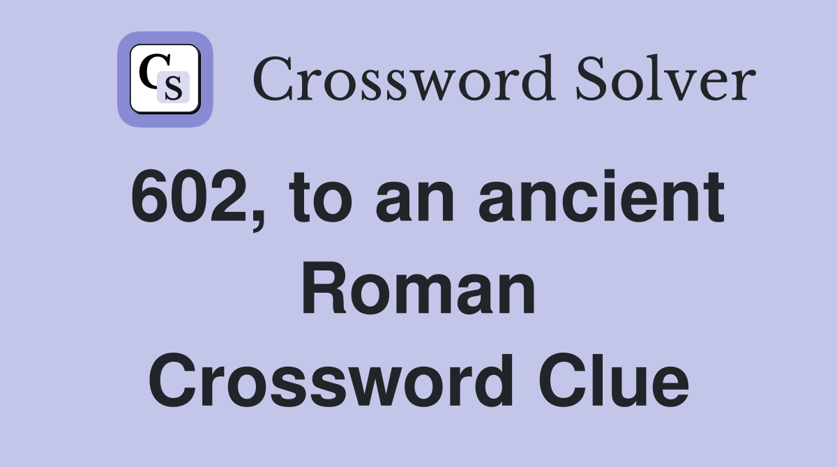 602, to an ancient Roman Crossword Clue