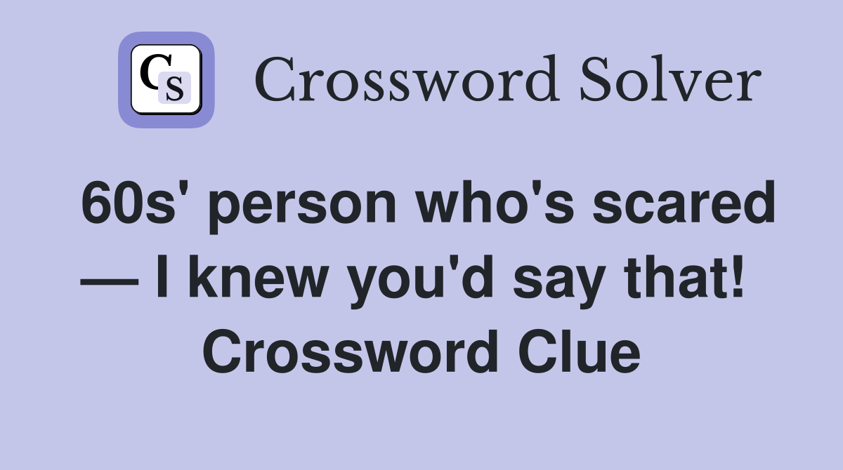 60s' person who's scared — I knew you'd say that!  Crossword Clue