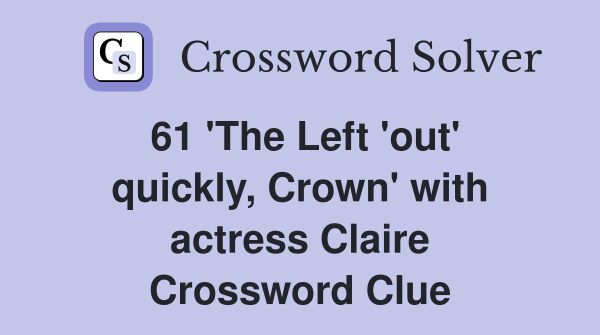 61 'The Left 'out' quickly, Crown' with actress Claire Crossword Clue