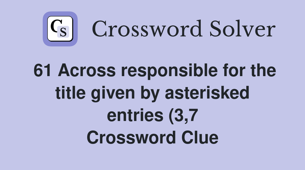 61 Across responsible for the title given by asterisked entries (3 7 61 Across responsible for the title given by asterisked entries (3 7