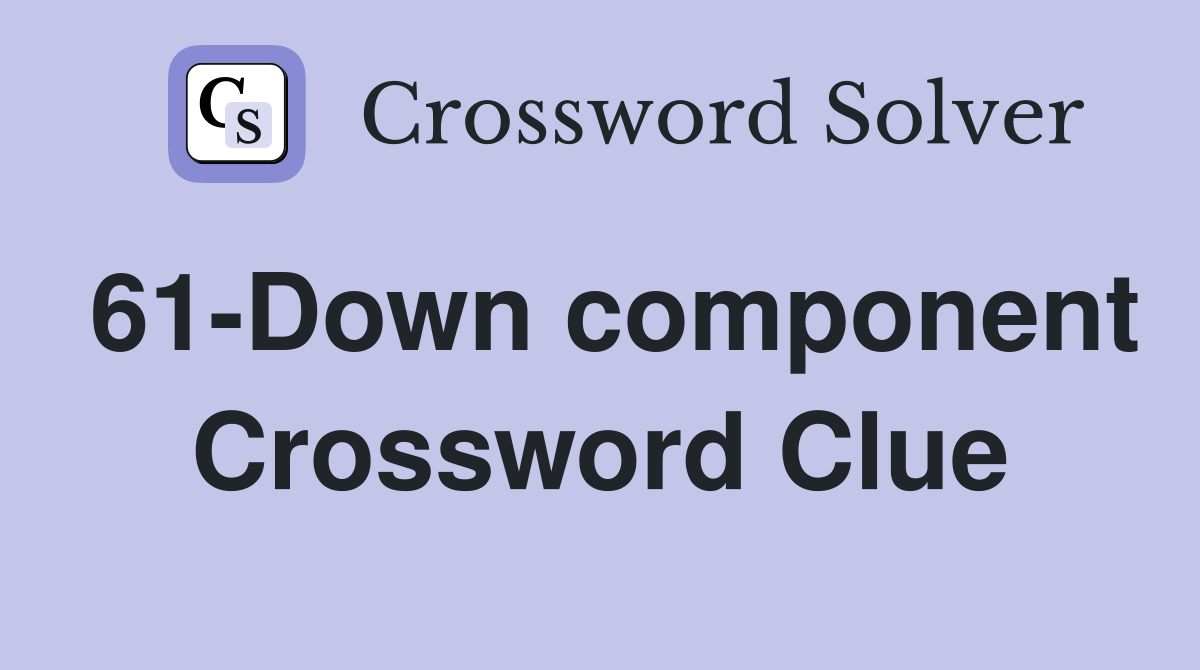 61-Down component Crossword Clue
